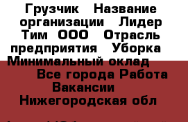 Грузчик › Название организации ­ Лидер Тим, ООО › Отрасль предприятия ­ Уборка › Минимальный оклад ­ 15 000 - Все города Работа » Вакансии   . Нижегородская обл.